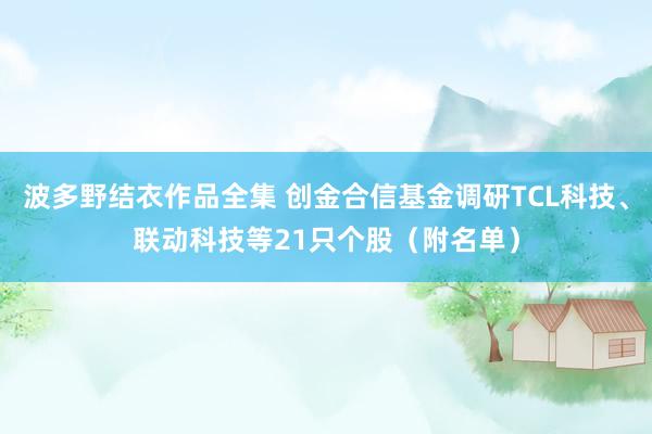 波多野结衣作品全集 创金合信基金调研TCL科技、联动科技等21只个股（附名单）