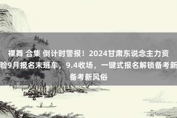 裸舞 合集 倒计时警报！2024甘肃东说念主力资源试验9月报名末班车，9.4收场，一键式报名解锁备考新风俗