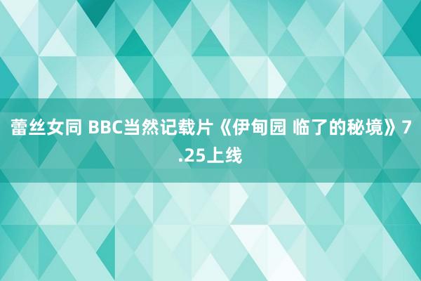 蕾丝女同 BBC当然记载片《伊甸园 临了的秘境》7.25上线