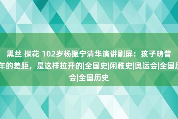 黑丝 探花 102岁杨振宁清华演讲刷屏：孩子畴昔20年的差距，是这样拉开的|全国史|闲雅史|奥运会|全国历史