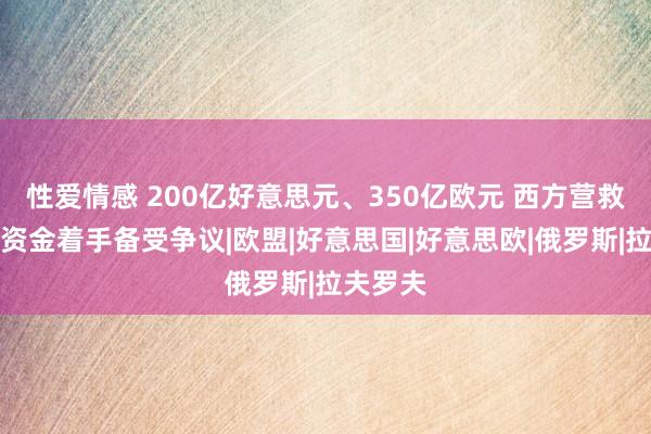 性爱情感 200亿好意思元、350亿欧元 西方营救乌克兰资金着手备受争议|欧盟|好意思国|好意思欧|俄罗斯|拉夫罗夫