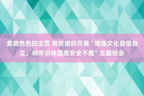 爱就色色的主页 我校组织开展“增强文化自信自立，树牢总体国度安全不雅”主题班会