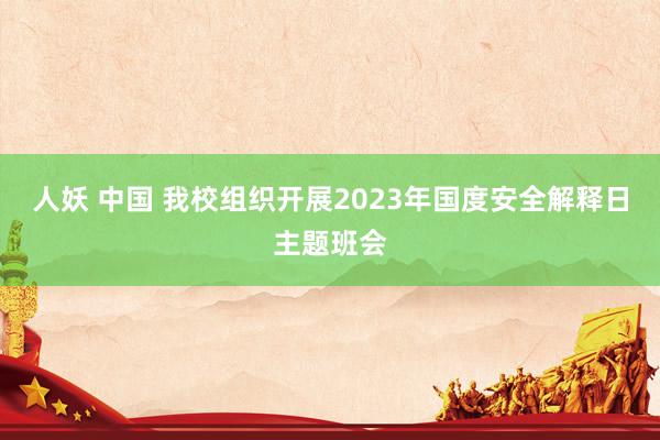 人妖 中国 我校组织开展2023年国度安全解释日主题班会