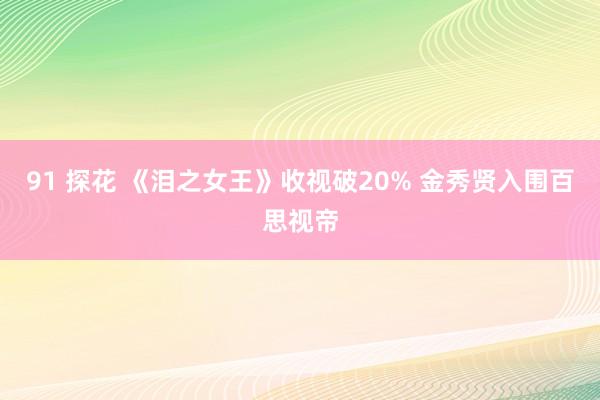 91 探花 《泪之女王》收视破20% 金秀贤入围百思视帝