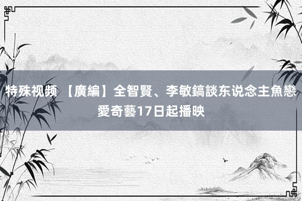 特殊视频 【廣編】全智賢、李敏鎬談东说念主魚戀　愛奇藝17日起播映