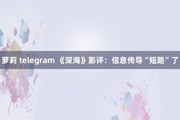 萝莉 telegram 《深海》影评：信息传导“短路”了