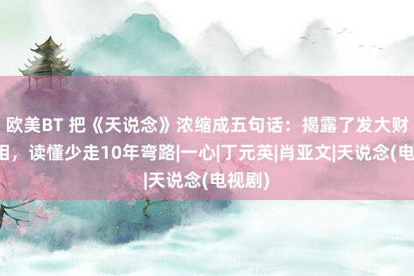 欧美BT 把《天说念》浓缩成五句话：揭露了发大财的真相，读懂少走10年弯路|一心|丁元英|肖亚文|天说念(电视剧)