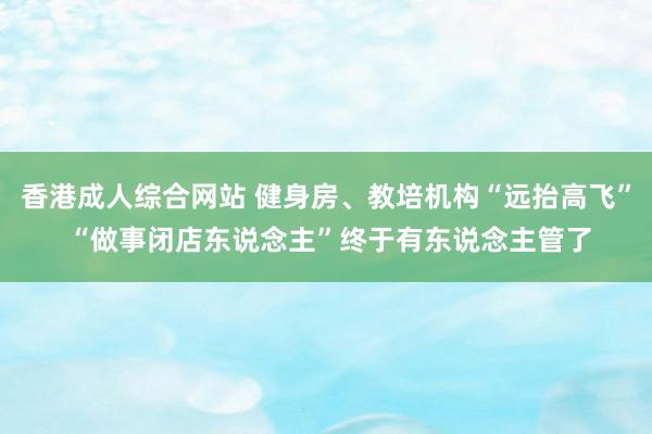 香港成人综合网站 健身房、教培机构“远抬高飞” “做事闭店东说念主”终于有东说念主管了